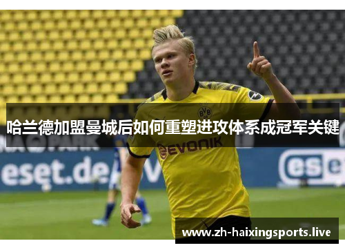 哈兰德加盟曼城后如何重塑进攻体系成冠军关键