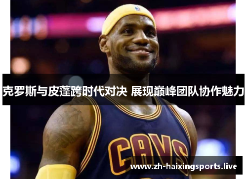 克罗斯与皮蓬跨时代对决 展现巅峰团队协作魅力