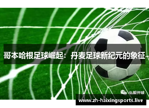 哥本哈根足球崛起：丹麦足球新纪元的象征